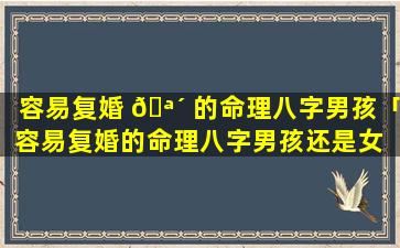 容易复婚 🪴 的命理八字男孩「容易复婚的命理八字男孩还是女 🐅 孩」